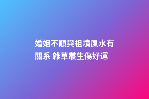 婚姻不順與祖墳風水有關系 雜草叢生傷好運